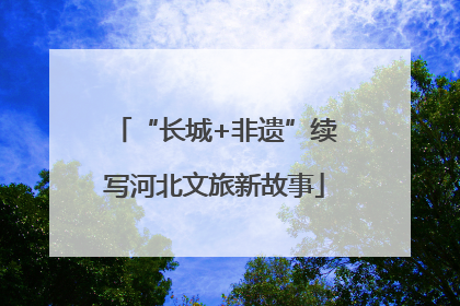 “长城+非遗”续写河北文旅新故事