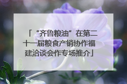 “齐鲁粮油”在第二十一届粮食产销协作福建洽谈会作专场推介