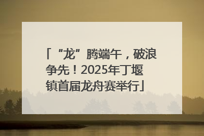 “龙”腾端午，破浪争先！2025年丁堰镇首届龙舟赛举行