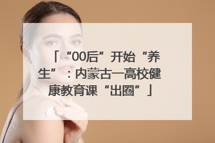 “00后”开始“养生”：内蒙古一高校健康教育课“出圈”