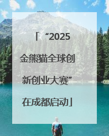 “2025金熊猫全球创新创业大赛”在成都启动
