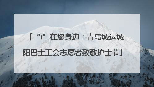 “i”在您身边：青岛城运城阳巴士工会志愿者致敬护士节