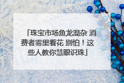 珠宝市场鱼龙混杂 消费者雾里看花 别怕！这些人教你慧眼识珠