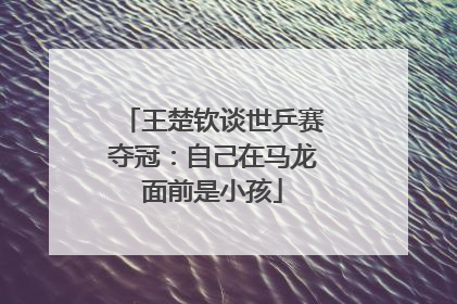 王楚钦谈世乒赛夺冠：自己在马龙面前是小孩