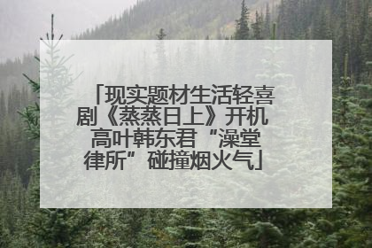 现实题材生活轻喜剧《蒸蒸日上》开机 高叶韩东君“澡堂律所”碰撞烟火气
