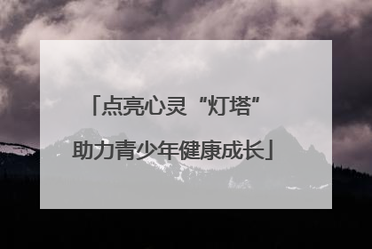点亮心灵“灯塔” 助力青少年健康成长
