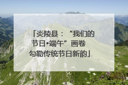 炎陵县：“我们的节日•端午”画卷 勾勒传统节日新韵