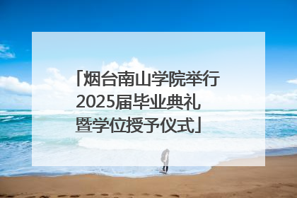 烟台南山学院举行2025届毕业典礼暨学位授予仪式
