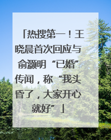 热搜第一！王晓晨首次回应与俞灏明“已婚”传闻，称“我头昏了，大家开心就好”