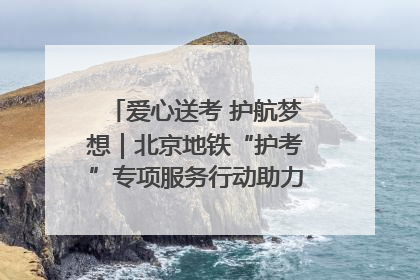 爱心送考 护航梦想｜北京地铁“护考”专项服务行动助力考生无忧赴考