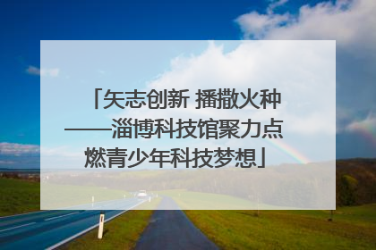 矢志创新 播撒火种——淄博科技馆聚力点燃青少年科技梦想