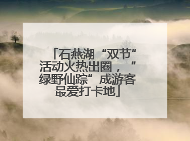 石燕湖“双节”活动火热出圈，“绿野仙踪”成游客最爱打卡地