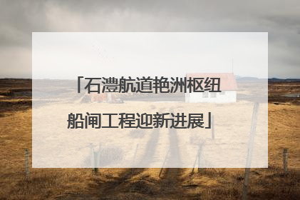 石澧航道艳洲枢纽船闸工程迎新进展