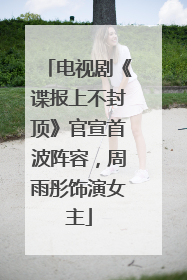 电视剧《谍报上不封顶》官宣首波阵容，周雨彤饰演女主