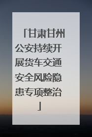 甘肃甘州公安持续开展货车交通安全风险隐患专项整治