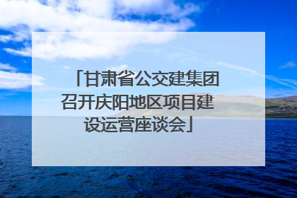 甘肃省公交建集团召开庆阳地区项目建设运营座谈会