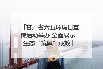 甘肃省六五环境日宣传活动举办 全面展示生态“筑屏”成效