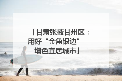 甘肃张掖甘州区：用好“金角银边” 增色宜居城市