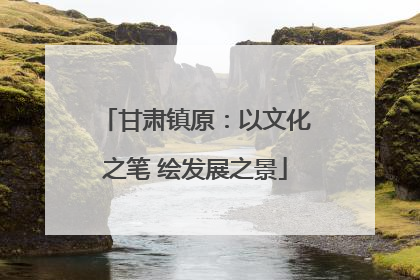 甘肃镇原：以文化之笔 绘发展之景