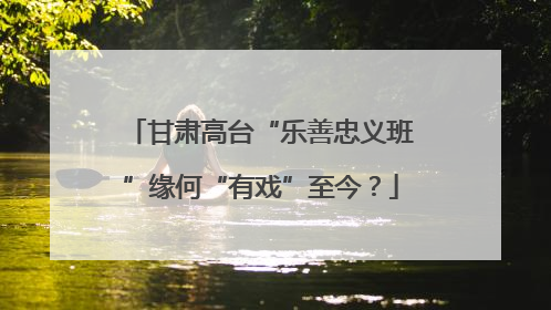 甘肃高台“乐善忠义班”缘何“有戏”至今？