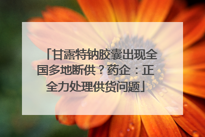 甘露特钠胶囊出现全国多地断供？药企：正全力处理供货问题