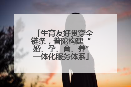 生育友好贯穿全链条，普陀构建“婚、孕、育、养”一体化服务体系