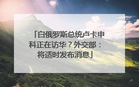 白俄罗斯总统卢卡申科正在访华？外交部：将适时发布消息