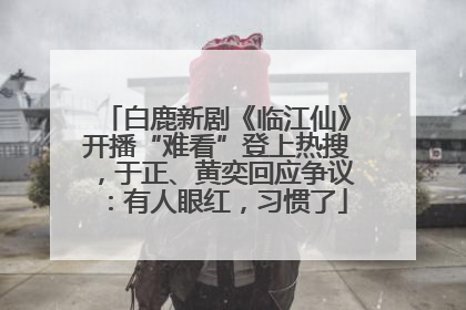 白鹿新剧《临江仙》开播“难看”登上热搜，于正、黄奕回应争议：有人眼红，习惯了