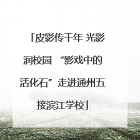 皮影传千年 光影润校园 “影戏中的活化石”走进通州五接滨江学校