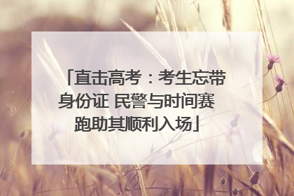 直击高考：考生忘带身份证 民警与时间赛跑助其顺利入场