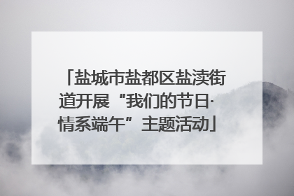 盐城市盐都区盐渎街道开展“我们的节日·情系端午”主题活动
