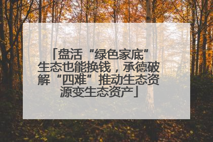 盘活“绿色家底” 生态也能换钱，承德破解“四难”推动生态资源变生态资产