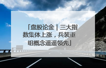盘股论金｜三大指数集体上涨，兵装重组概念遥遥领先