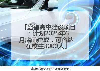 盛福高中建设项目：计划2025年6月底前建成，可容纳在校生3000人