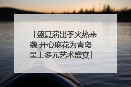 盛夏演出季火热来袭 开心麻花为青岛呈上多元艺术盛宴