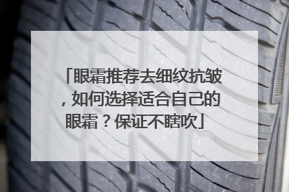 眼霜推荐去细纹抗皱，如何选择适合自己的眼霜？保证不瞎吹