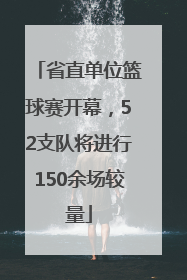 省直单位篮球赛开幕，52支队将进行150余场较量