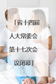 省十四届人大常委会第十七次会议闭幕