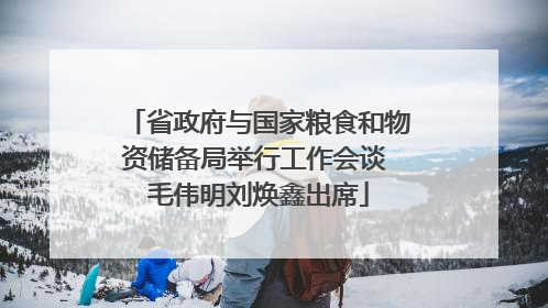 省政府与国家粮食和物资储备局举行工作会谈 毛伟明刘焕鑫出席