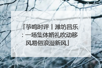 筝鸣时评丨潍坊昌乐：一场集体婚礼吹动移风易俗浪漫新风