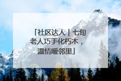 社区达人｜七旬老人巧手化朽木，温情暖邻里