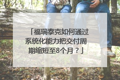 福瑞泰克如何通过系统化能力把交付周期缩短至8个月？