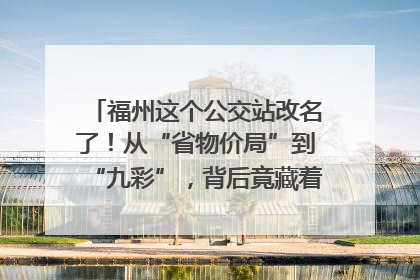 福州这个公交站改名了！从“省物价局”到“九彩”，背后竟藏着这么多故事！
