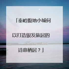 秦岭腹地小城何以打造银发旅居的诗意栖居？