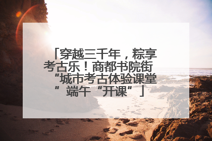 穿越三千年，粽享考古乐！商都书院街“城市考古体验课堂”端午“开课”