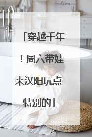 穿越千年！周六带娃来汉阳玩点特别的
