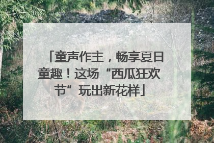 童声作主，畅享夏日童趣！这场“西瓜狂欢节”玩出新花样