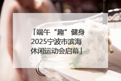 端午“趣”健身 2025宁波市滨海休闲运动会启幕