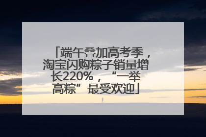 端午叠加高考季，淘宝闪购粽子销量增长220%，“一举高粽”最受欢迎