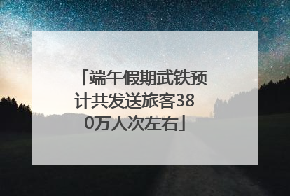 端午假期武铁预计共发送旅客380万人次左右